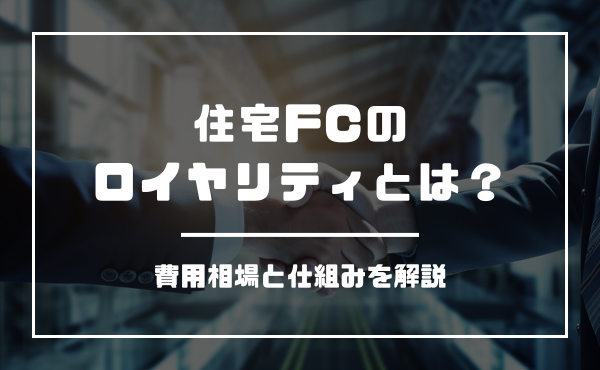 住宅FCのロイヤリティとは?費用相場と仕組みをわかりやすく解説